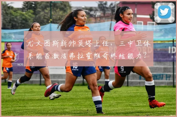 尤文图斯新帅莫塔上任，三中卫体系能否激活弗拉霍维奇终结能力？